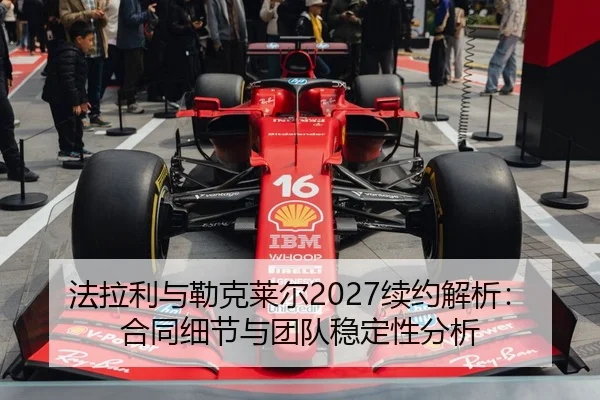 法拉利与勒克莱尔2027续约解析：合同细节与团队稳定性分析