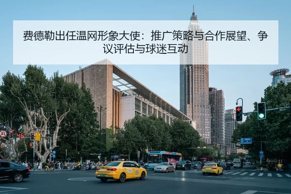 费德勒出任温网形象大使：推广策略与合作展望、争议评估与球迷互动