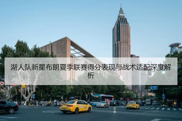 湖人队新星布朗夏季联赛得分表现与战术适配深度解析