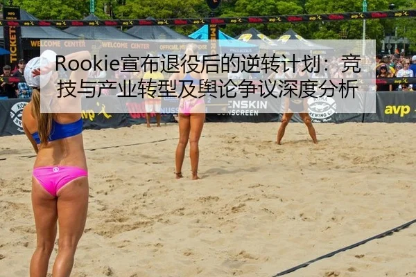 Rookie宣布退役后的逆转计划：竞技与产业转型及舆论争议深度分析