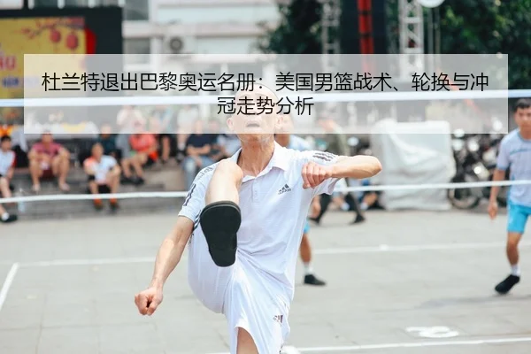 杜兰特退出巴黎奥运名册：美国男篮战术、轮换与冲冠走势分析
