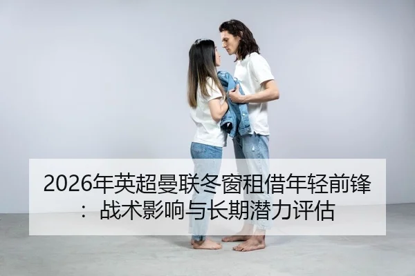 2026年英超曼联冬窗租借年轻前锋：战术影响与长期潜力评估