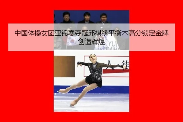 中国体操女团亚锦赛夺冠邱祺缘平衡木高分锁定金牌创造辉煌